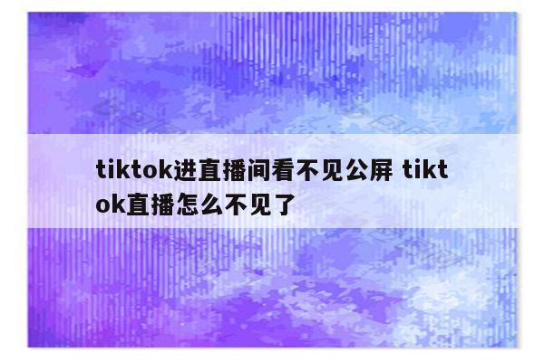 tiktok进直播间看不见公屏 tiktok直播怎么不见了