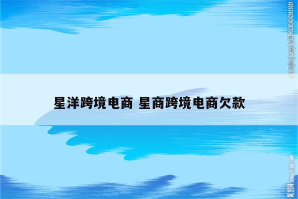 星洋跨境电商 星商跨境电商欠款