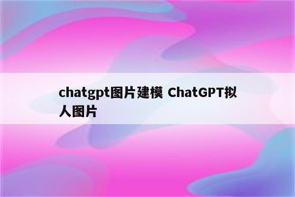 chatgpt图片建模 ChatGPT拟人图片