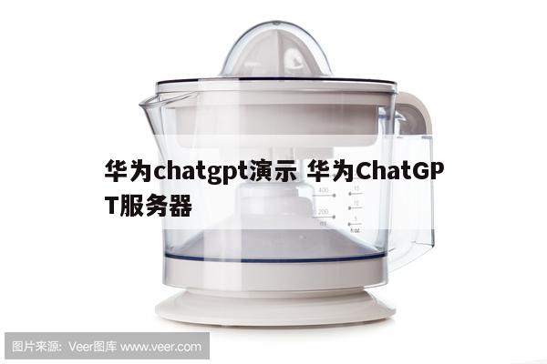 华为chatgpt演示 华为ChatGPT服务器