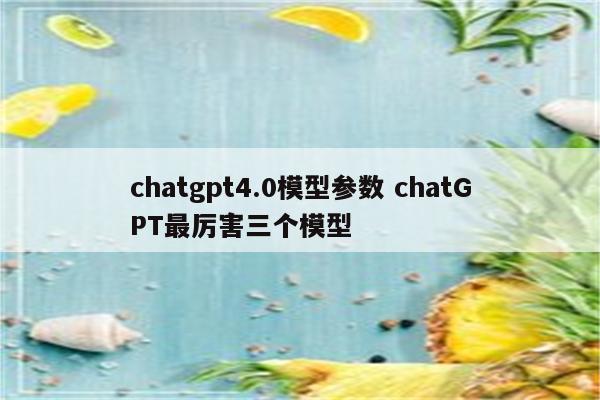 chatgpt4.0模型参数 chatGPT最厉害三个模型