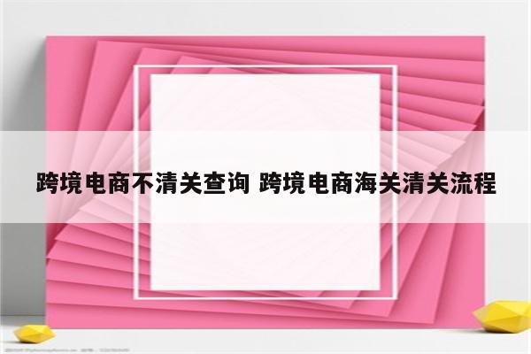 跨境电商不清关查询 跨境电商海关清关流程