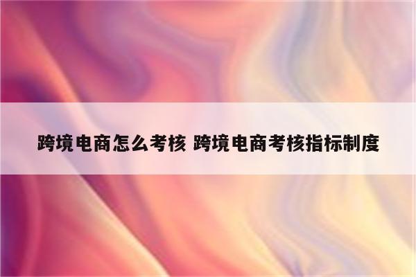 跨境电商怎么考核 跨境电商考核指标制度