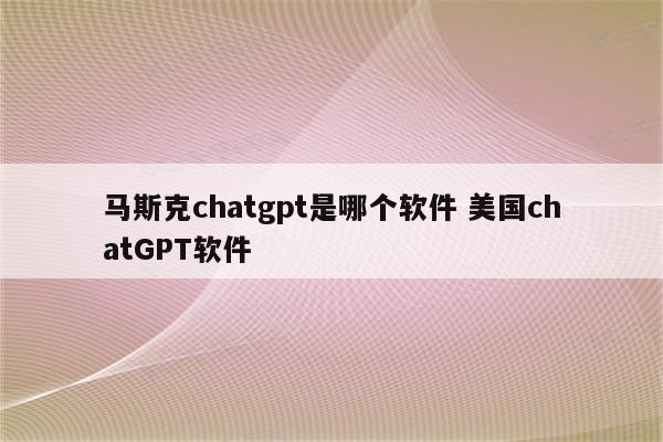 马斯克chatgpt是哪个软件 美国chatGPT软件
