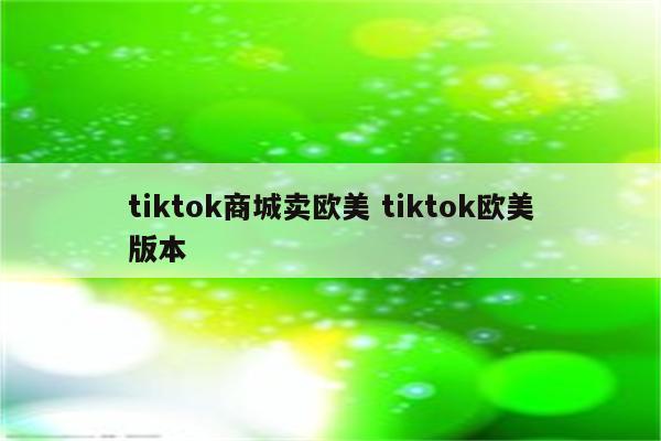 tiktok商城卖欧美 tiktok欧美版本