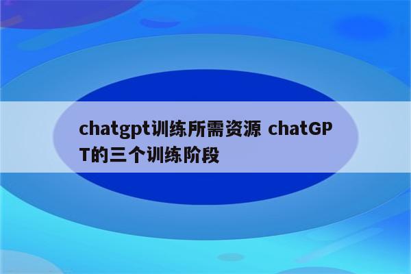 chatgpt训练所需资源 chatGPT的三个训练阶段