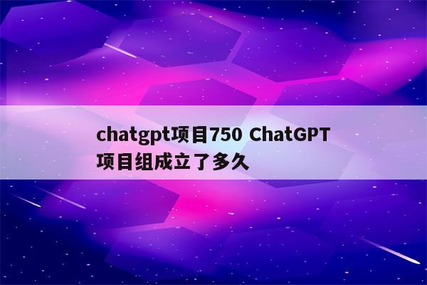 chatgpt项目750 ChatGPT项目组成立了多久