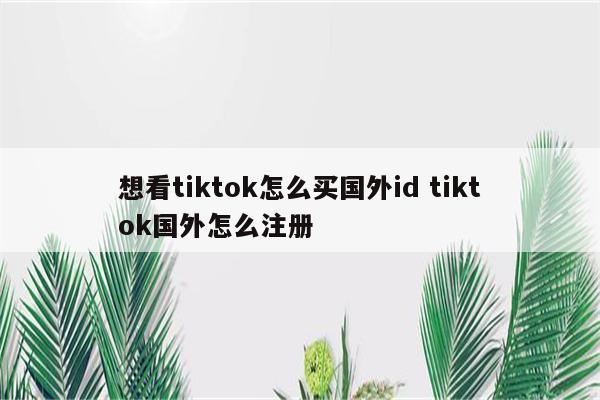想看tiktok怎么买国外id tiktok国外怎么注册