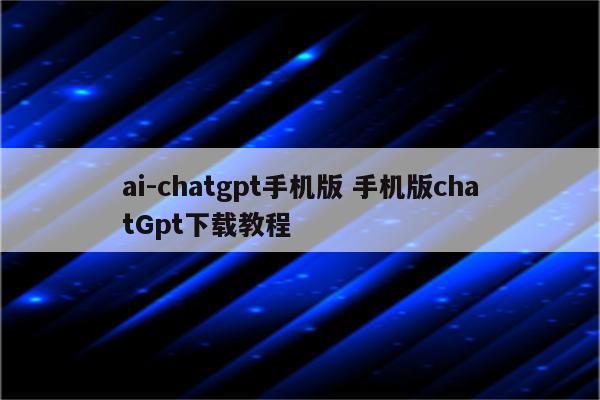 ai-chatgpt手机版 手机版chatGpt下载教程