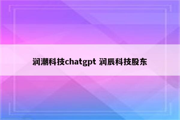 润潮科技chatgpt 润辰科技股东