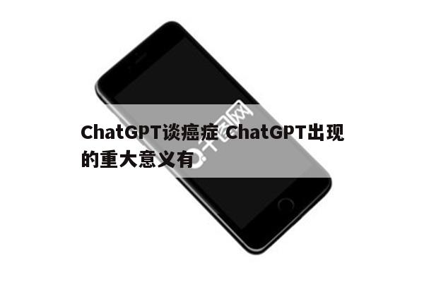 ChatGPT谈癌症 ChatGPT出现的重大意义有