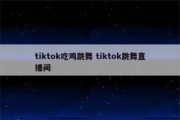 tiktok吃鸡跳舞 tiktok跳舞直播间