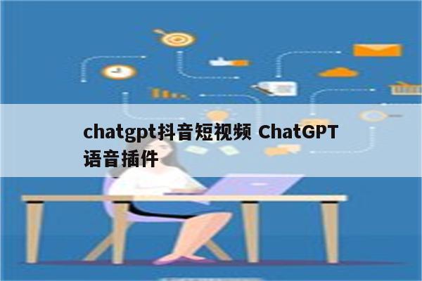 chatgpt抖音短视频 ChatGPT语音插件