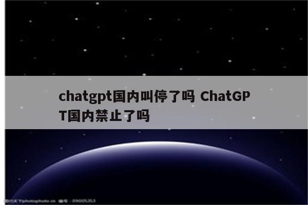 chatgpt国内叫停了吗 ChatGPT国内禁止了吗
