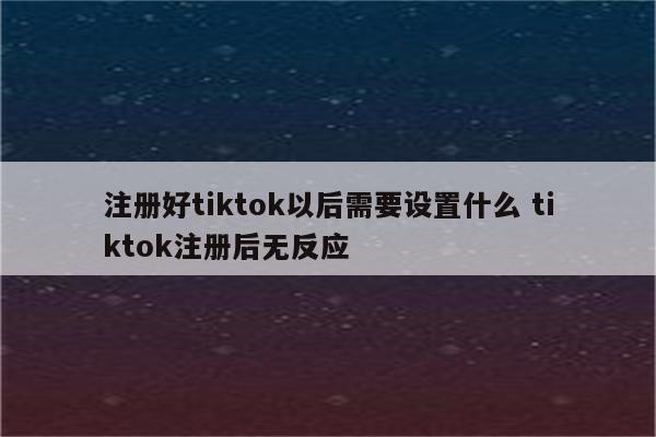 注册好tiktok以后需要设置什么 tiktok注册后无反应