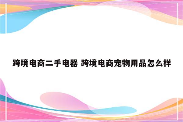 跨境电商二手电器 跨境电商宠物用品怎么样