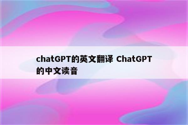chatGPT的英文翻译 ChatGPT的中文读音