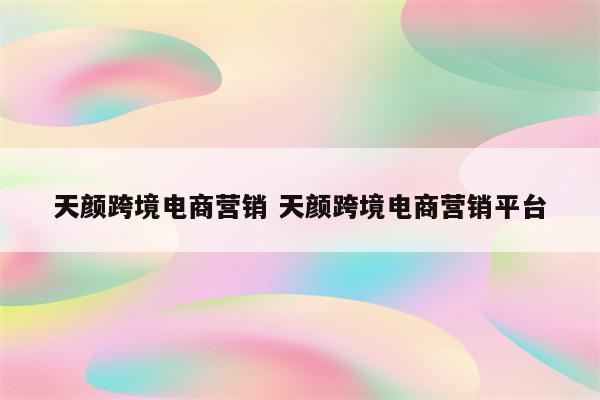 天颜跨境电商营销 天颜跨境电商营销平台