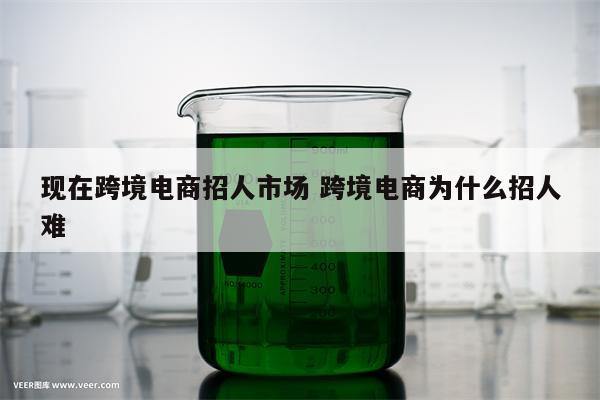 现在跨境电商招人市场 跨境电商为什么招人难