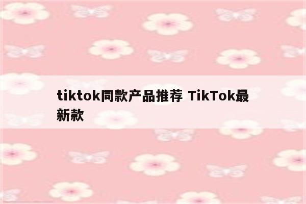 tiktok同款产品推荐 TikTok最新款
