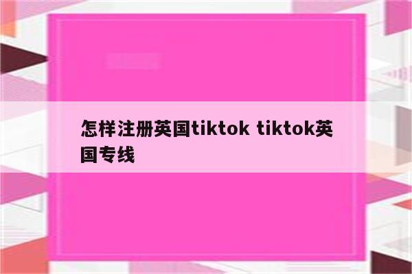怎样注册英国tiktok tiktok英国专线