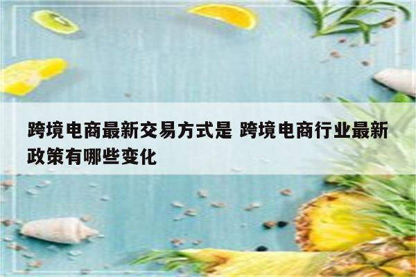 跨境电商最新交易方式是 跨境电商行业最新政策有哪些变化
