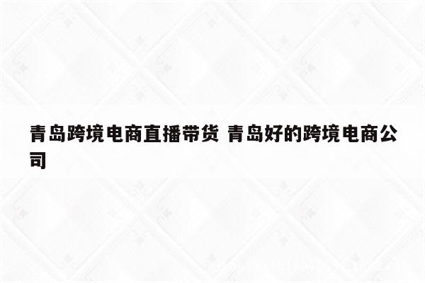 青岛跨境电商直播带货 青岛好的跨境电商公司