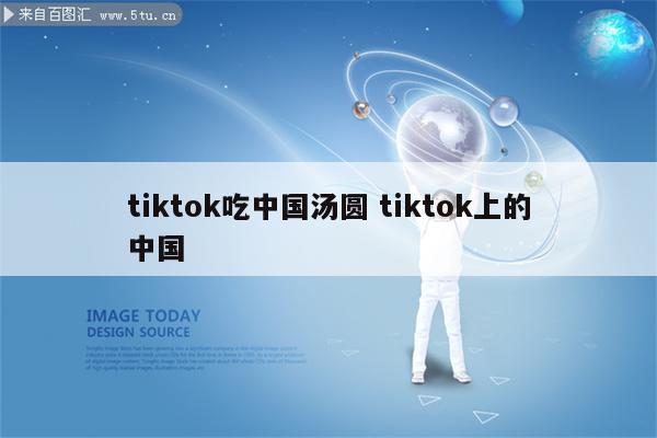 tiktok吃中国汤圆 tiktok上的中国