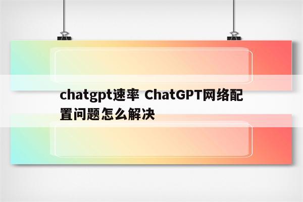 chatgpt速率 ChatGPT网络配置问题怎么解决