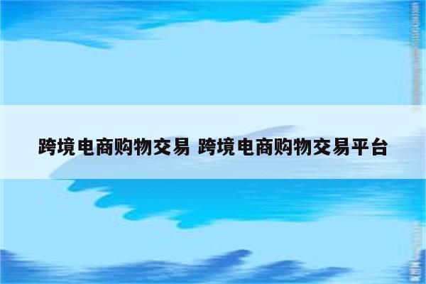 跨境电商购物交易 跨境电商购物交易平台