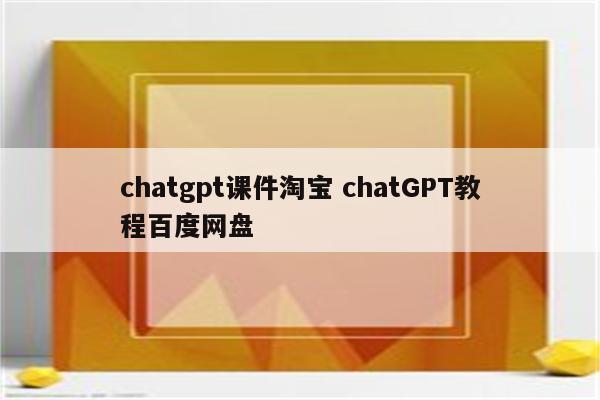 chatgpt课件淘宝 chatGPT教程百度网盘