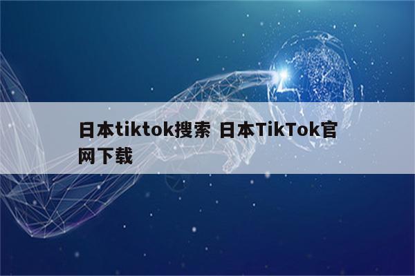 日本tiktok搜索 日本TikTok官网下载