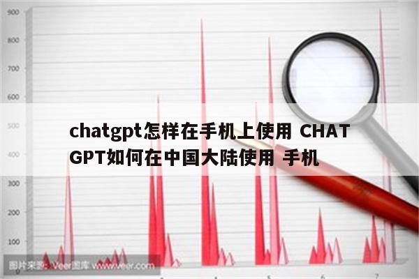 chatgpt怎样在手机上使用 CHATGPT如何在中国大陆使用 手机