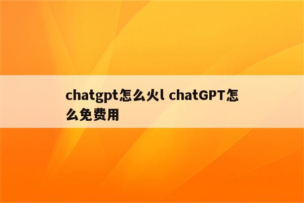 chatgpt怎么火l chatGPT怎么免费用