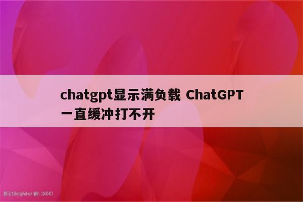 chatgpt显示满负载 ChatGPT一直缓冲打不开