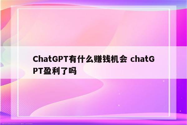 ChatGPT有什么赚钱机会 chatGPT盈利了吗