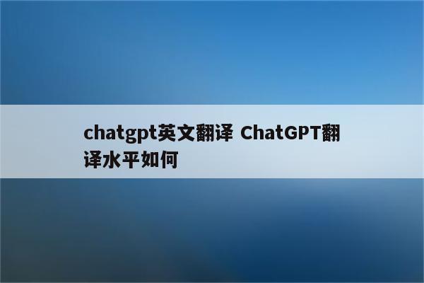 chatgpt英文翻译 ChatGPT翻译水平如何