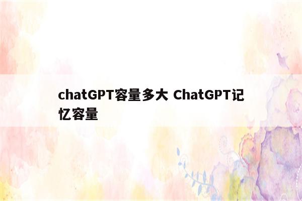 chatGPT容量多大 ChatGPT记忆容量
