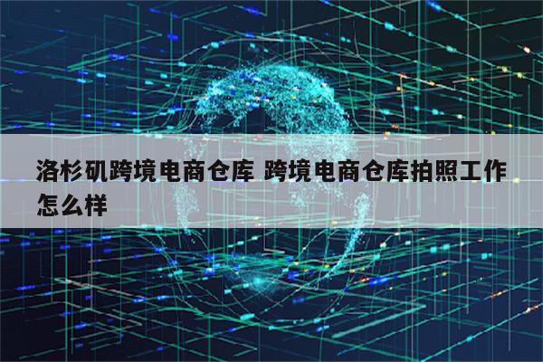 洛杉矶跨境电商仓库 跨境电商仓库拍照工作怎么样