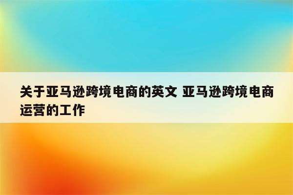 关于亚马逊跨境电商的英文 亚马逊跨境电商运营的工作