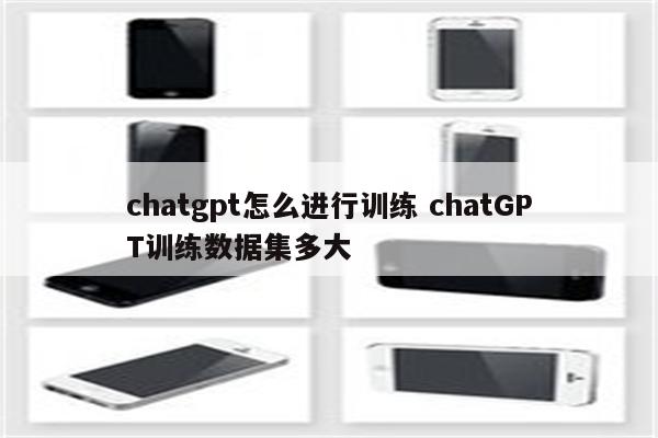 chatgpt怎么进行训练 chatGPT训练数据集多大