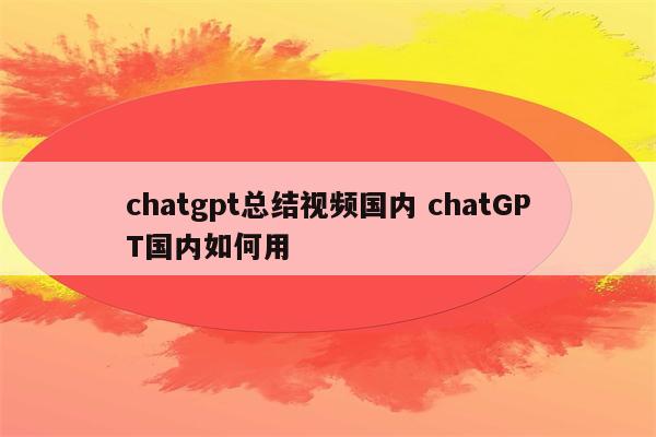 chatgpt总结视频国内 chatGPT国内如何用