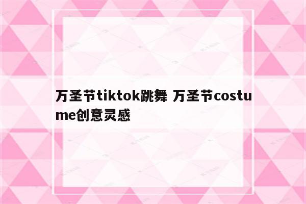万圣节tiktok跳舞 万圣节costume创意灵感