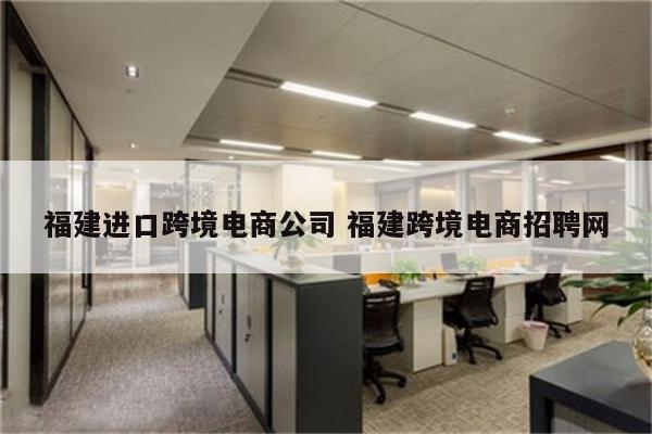 福建进口跨境电商公司 福建跨境电商招聘网