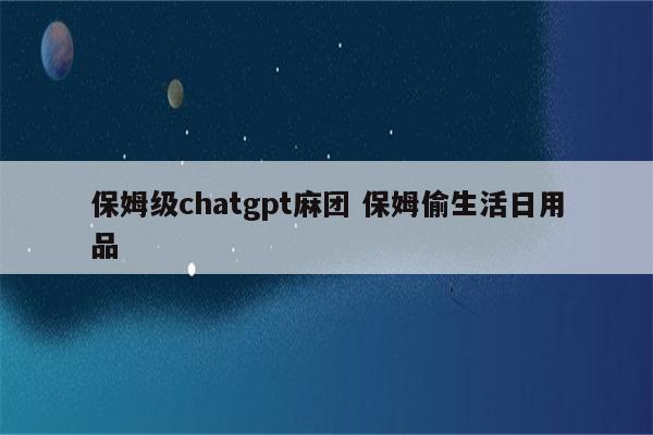保姆级chatgpt麻团 保姆偷生活日用品