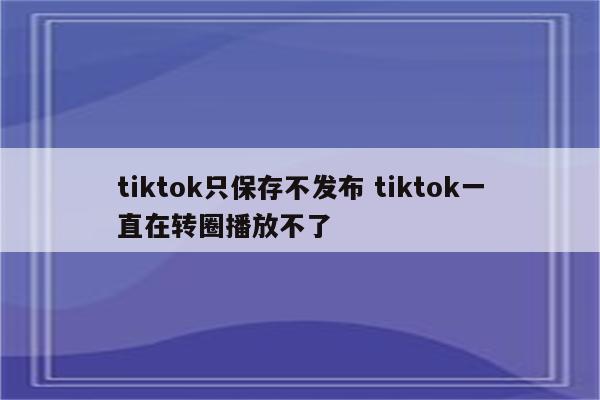 tiktok只保存不发布 tiktok一直在转圈播放不了