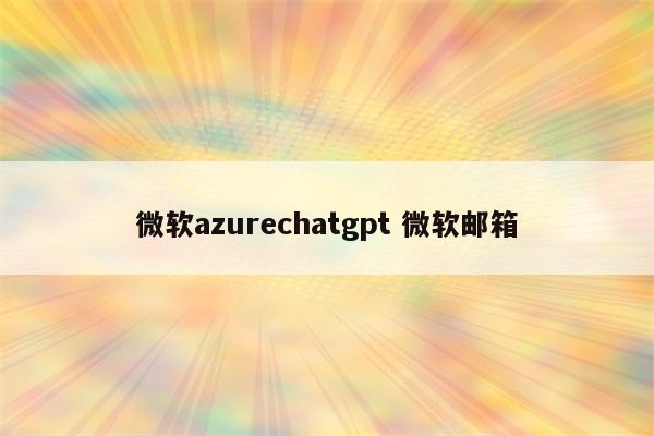 微软azurechatgpt 微软邮箱