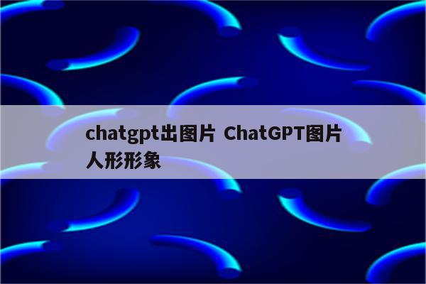 chatgpt出图片 ChatGPT图片人形形象