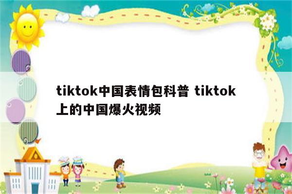 tiktok中国表情包科普 tiktok上的中国爆火视频