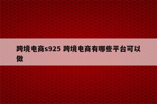 跨境电商s925 跨境电商有哪些平台可以做